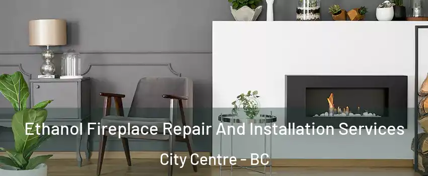  Ethanol Fireplace Repair And Installation Services City Centre - BC